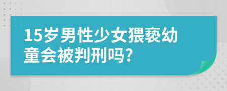 15岁男性少女猥亵幼童会被判刑吗?