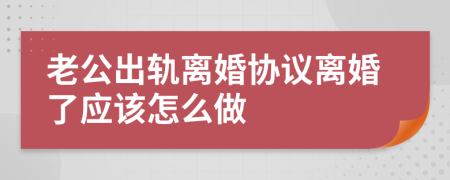 老公出轨离婚协议离婚了应该怎么做