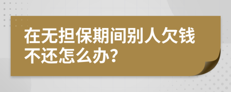 在无担保期间别人欠钱不还怎么办？