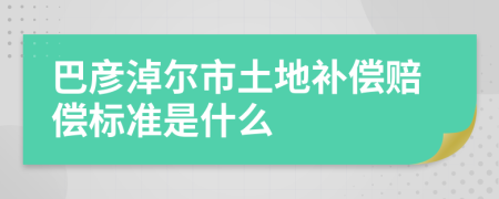 巴彦淖尔市土地补偿赔偿标准是什么