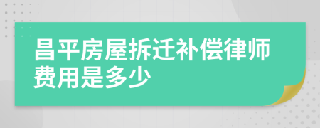 昌平房屋拆迁补偿律师费用是多少