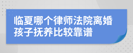 临夏哪个律师法院离婚孩子抚养比较靠谱