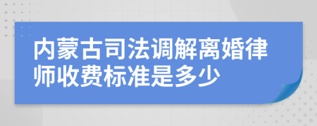 内蒙古司法调解离婚律师收费标准是多少