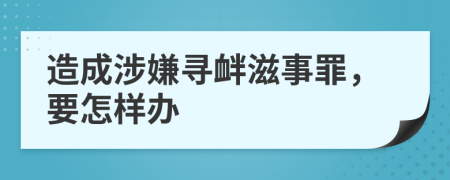 造成涉嫌寻衅滋事罪，要怎样办