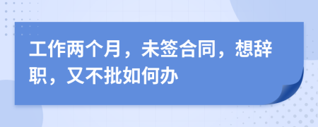 工作两个月，未签合同，想辞职，又不批如何办