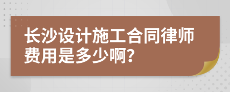 长沙设计施工合同律师费用是多少啊？