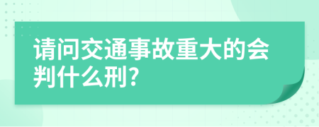 请问交通事故重大的会判什么刑?