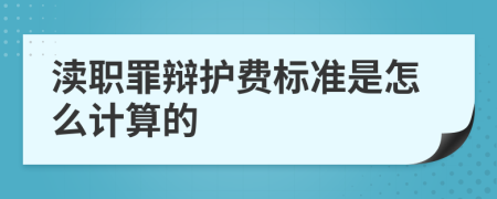 渎职罪辩护费标准是怎么计算的