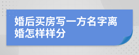 婚后买房写一方名字离婚怎样样分