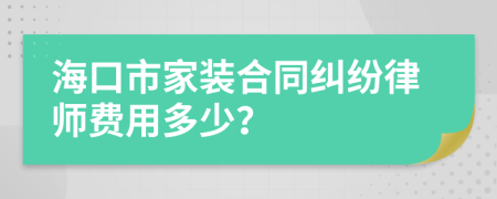 海口市家装合同纠纷律师费用多少？
