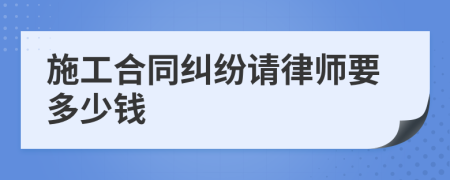 施工合同纠纷请律师要多少钱