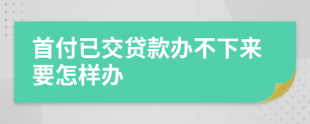 首付已交贷款办不下来要怎样办