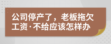 公司停产了，老板拖欠工资·不给应该怎样办