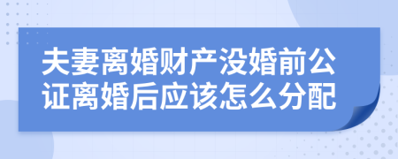 夫妻离婚财产没婚前公证离婚后应该怎么分配