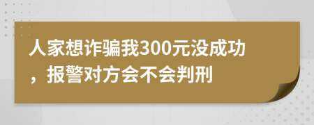 人家想诈骗我300元没成功，报警对方会不会判刑