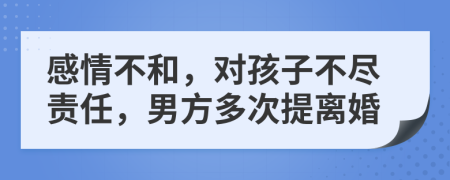 感情不和，对孩子不尽责任，男方多次提离婚