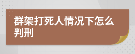 群架打死人情况下怎么判刑