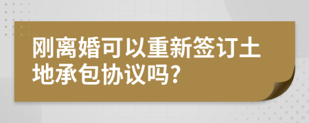 刚离婚可以重新签订土地承包协议吗?