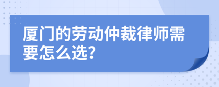 厦门的劳动仲裁律师需要怎么选？