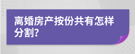 离婚房产按份共有怎样分割？