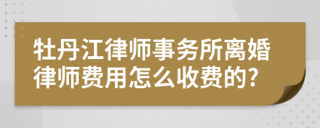 牡丹江律师事务所离婚律师费用怎么收费的?