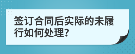 签订合同后实际的未履行如何处理？