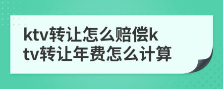 ktv转让怎么赔偿ktv转让年费怎么计算