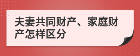 夫妻共同财产、家庭财产怎样区分