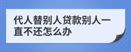 代人替别人贷款别人一直不还怎么办