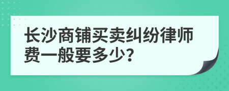 长沙商铺买卖纠纷律师费一般要多少？