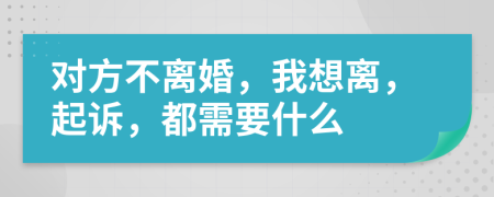 对方不离婚，我想离，起诉，都需要什么