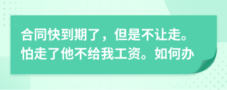 合同快到期了，但是不让走。怕走了他不给我工资。如何办