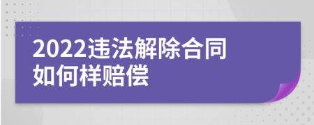 2022违法解除合同如何样赔偿