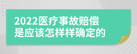 2022医疗事故赔偿是应该怎样样确定的