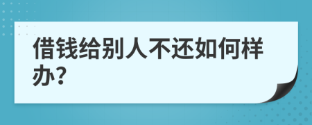 借钱给别人不还如何样办？