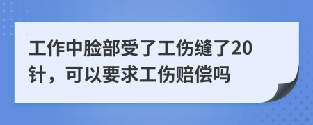 工作中脸部受了工伤缝了20针，可以要求工伤赔偿吗