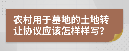 农村用于墓地的土地转让协议应该怎样样写？