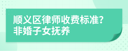 顺义区律师收费标准？非婚子女抚养