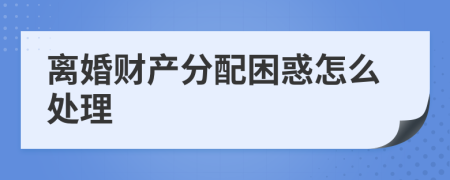 离婚财产分配困惑怎么处理