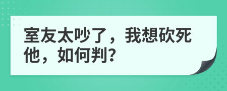 室友太吵了，我想砍死他，如何判？