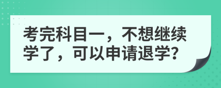 考完科目一，不想继续学了，可以申请退学？