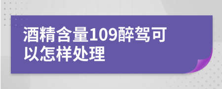 酒精含量109醉驾可以怎样处理