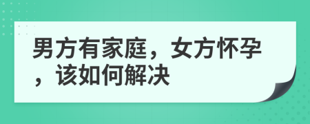 男方有家庭，女方怀孕，该如何解决