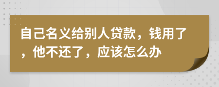 自己名义给别人贷款，钱用了，他不还了，应该怎么办