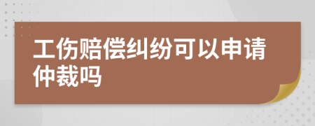 工伤赔偿纠纷可以申请仲裁吗