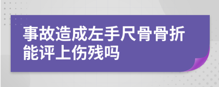 事故造成左手尺骨骨折能评上伤残吗