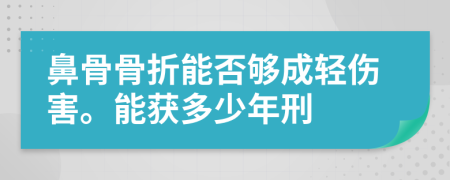 鼻骨骨折能否够成轻伤害。能获多少年刑