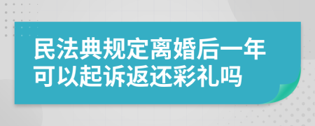 民法典规定离婚后一年可以起诉返还彩礼吗