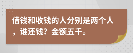 借钱和收钱的人分别是两个人，谁还钱？金额五千。