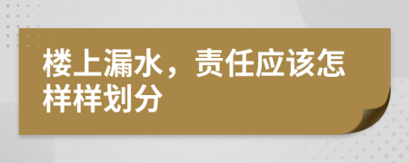 楼上漏水，责任应该怎样样划分